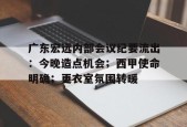 kaiyun官方在线体育-广东宏远内部会议纪要流出：今晚造点机会；西甲使命明确；更衣室氛围转暖